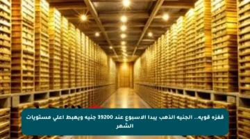 قفزة قوية.. الجنيه الذهب يبدأ الأسبوع عند 39200 جنيه ويهبط أعلى مستويات الشهر